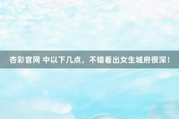 杏彩官网 中以下几点，不错看出女生城府很深！
