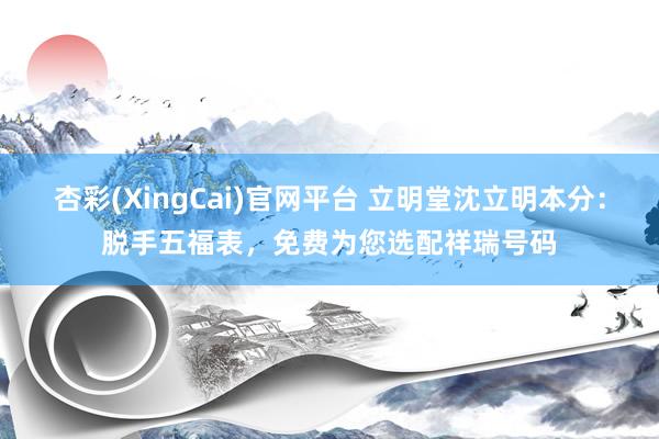 杏彩(XingCai)官网平台 立明堂沈立明本分：脱手五福表，<a href=