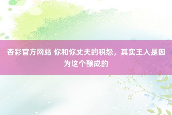 杏彩官方网站 你和你丈夫的积怨，其实王人是因为这个酿成的