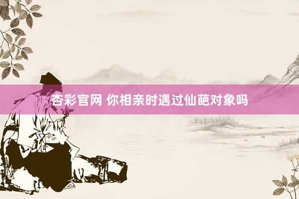 杏彩官网 你相亲时遇过仙葩对象吗