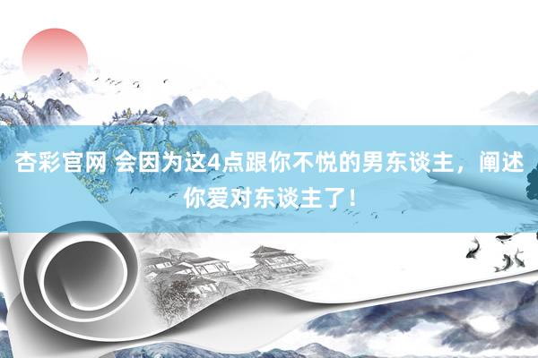 杏彩官网 会因为这4点跟你不悦的男东谈主，阐述你爱对东谈主了！