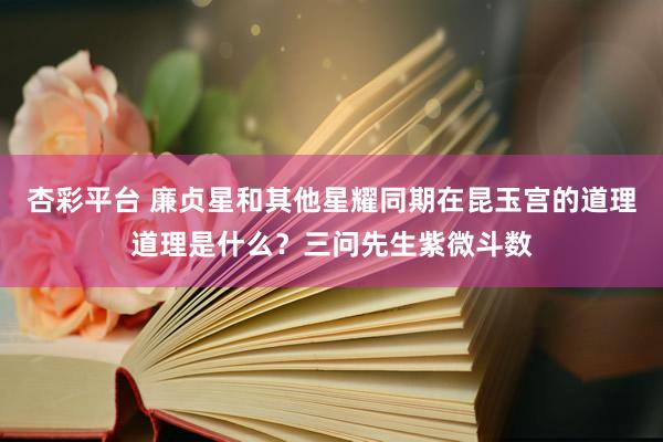 杏彩平台 廉贞星和其他星耀同期在昆玉宫的道理道理是什么？三问先生紫微斗数