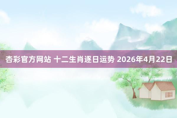 杏彩官方网站 十二生肖逐日运势 2026年4月22日