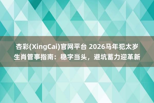 杏彩(XingCai)官网平台 2026马年犯太岁生肖管事指南：稳字当头，避坑蓄力迎革新
