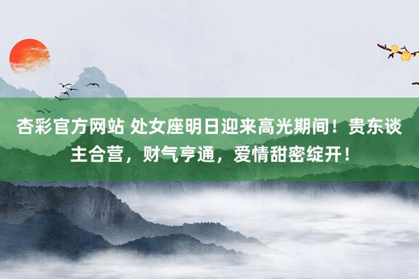 杏彩官方网站 处女座明日迎来高光期间！贵东谈主合营，财气亨通，爱情甜密绽开！