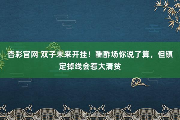杏彩官网 双子未来开挂！酬酢场你说了算，但镇定掉线会惹大清贫