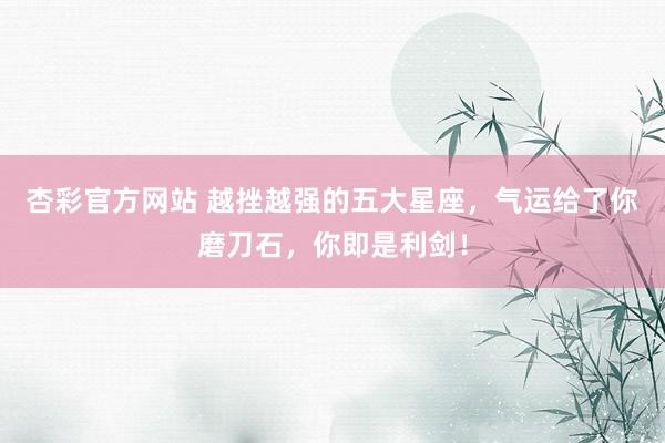 杏彩官方网站 越挫越强的五大星座，气运给了你磨刀石，你即是利剑！