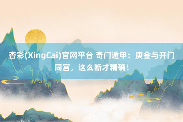 杏彩(XingCai)官网平台 奇门遁甲：庚金与开门同宫，这么断才精确！