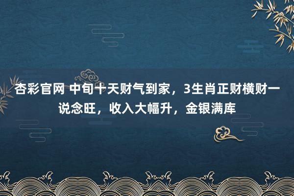 杏彩官网 中旬十天财气到家，3生肖正财横财一说念旺，收入大幅升，金银满库