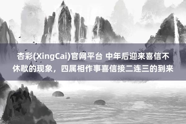 杏彩(XingCai)官网平台 中年后迎来喜信不休歇的现象，四属相作事喜信接二连三的到来