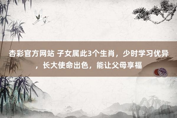 杏彩官方网站 子女属此3个生肖，少时学习优异，长大使命出色，能让父母享福