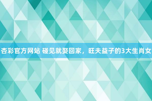 杏彩官方网站 碰见就娶回家，旺夫益子的3大生肖女