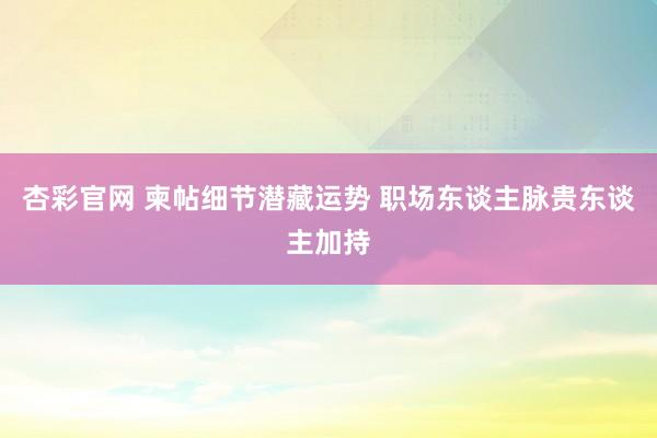 杏彩官网 柬帖细节潜藏运势 职场东谈主脉贵东谈主加持