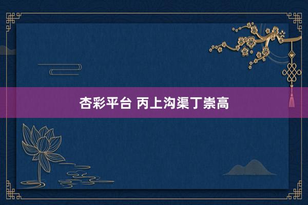 杏彩平台 丙上沟渠丁崇高