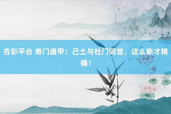 杏彩平台 奇门遁甲：己土与杜门同宫，这么断才精确！