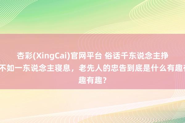 杏彩(XingCai)官网平台 俗话千东说念主挣钱，不如一东说念主寝息，老先人的忠告到底是什么有趣有趣？