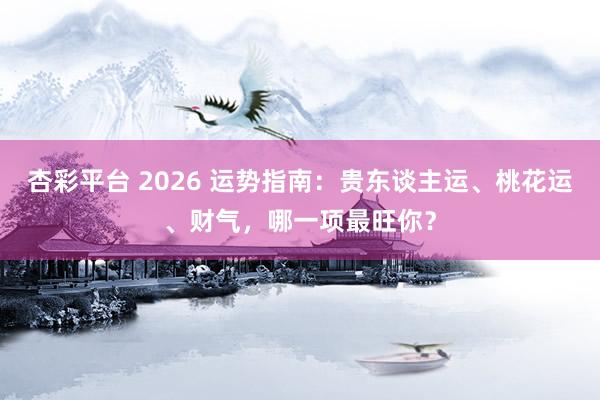 杏彩平台 2026 运势指南：贵东谈主运、桃花运、财气，哪一项最旺你？
