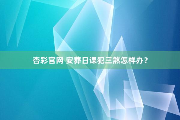 杏彩官网 安葬日课犯三煞怎样办？
