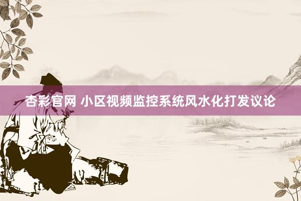 杏彩官网 小区视频监控系统风水化打发议论