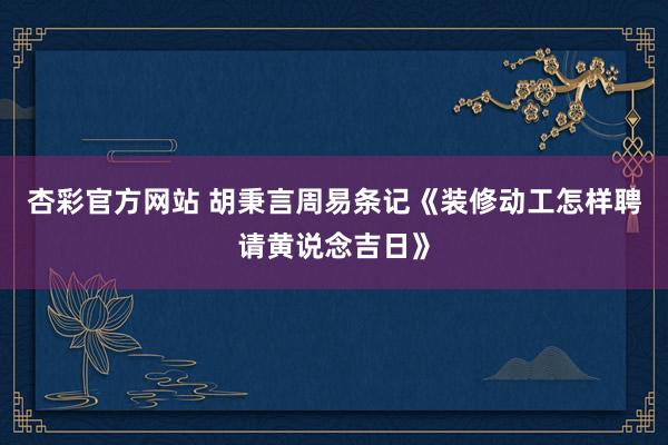 杏彩官方网站 胡秉言周易条记《装修动工怎样聘请黄说念吉日》