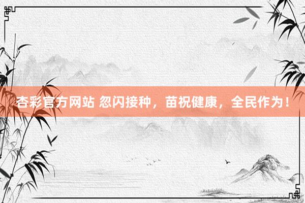 杏彩官方网站 忽闪接种，苗祝健康，全民作为！