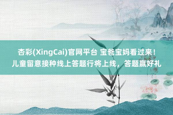 杏彩(XingCai)官网平台 宝爸宝妈看过来！儿童留意接种线上答题行将上线，答题赢好礼