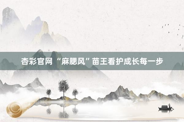 杏彩官网 “麻腮风”苗王看护成长每一步