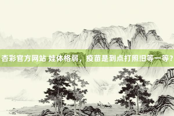 杏彩官方网站 娃体格弱，疫苗是到点打照旧等一等？