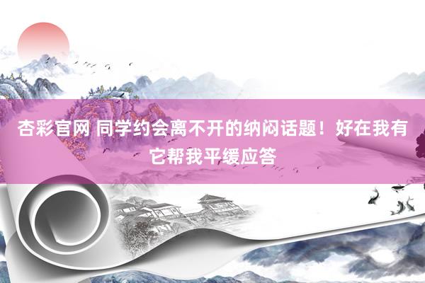 杏彩官网 同学约会离不开的纳闷话题！好在我有它帮我平缓应答