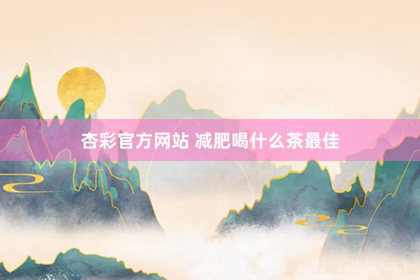 杏彩官方网站 减肥喝什么茶最佳
