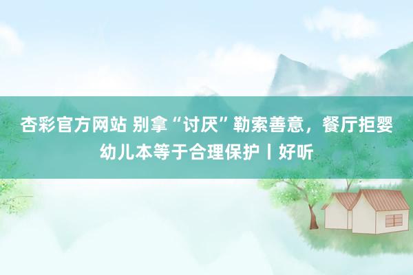 杏彩官方网站 别拿“讨厌”勒索善意，餐厅拒婴幼儿本等于合理保护丨好听