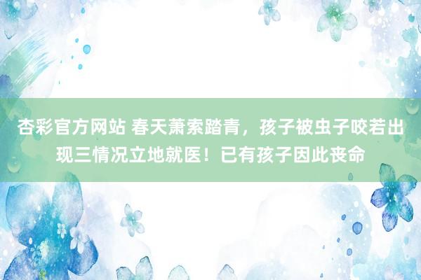 杏彩官方网站 春天萧索踏青，孩子被虫子咬若出现三情况立地就医！已有孩子因此丧命