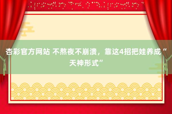 杏彩官方网站 不熬夜不崩溃，靠这4招把娃养成“天神形式”