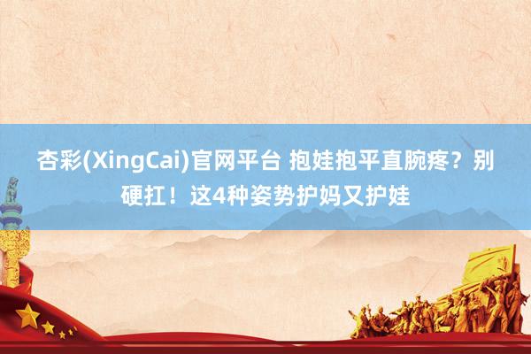 杏彩(XingCai)官网平台 抱娃抱平直腕疼？别硬扛！这4种姿势护妈又护娃