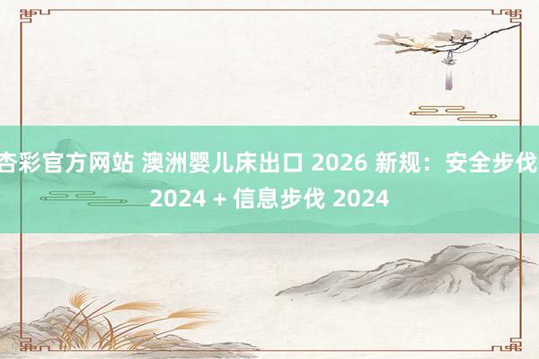 杏彩官方网站 澳洲婴儿床出口 2026 新规：安全步伐 2024 + 信息步伐 2024