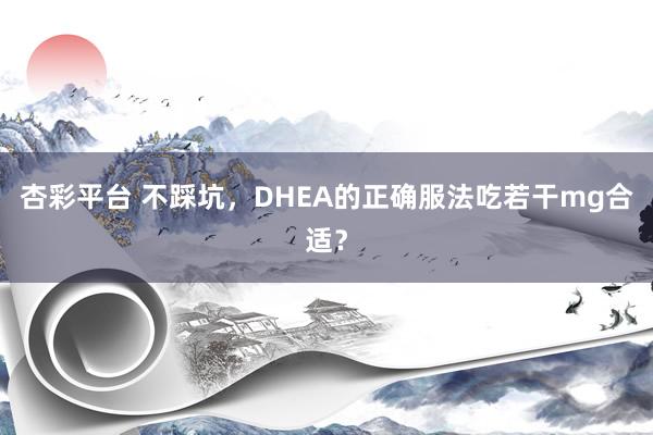 杏彩平台 不踩坑，DHEA的正确服法吃若干mg合适？