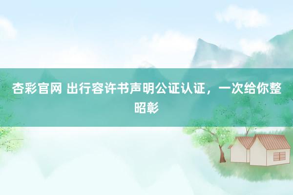 杏彩官网 出行容许书声明公证认证，一次给你整昭彰