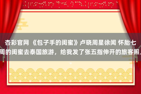 杏彩官网 《包子手的闺蜜》卢晓周星徐闻 怀胎七周的闺蜜去泰国旅游，给我发了张五指伸开的旅客照。