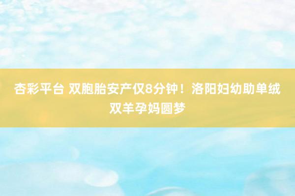 杏彩平台 双胞胎安产仅8分钟！洛阳妇幼助单绒双羊孕妈圆梦