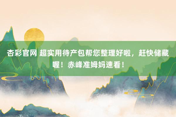 杏彩官网 超实用待产包帮您整理好啦，赶快储藏喔！赤峰准姆妈速看！