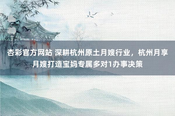 杏彩官方网站 深耕杭州原土月嫂行业，杭州月享月嫂打造宝妈专属多对1办事决策