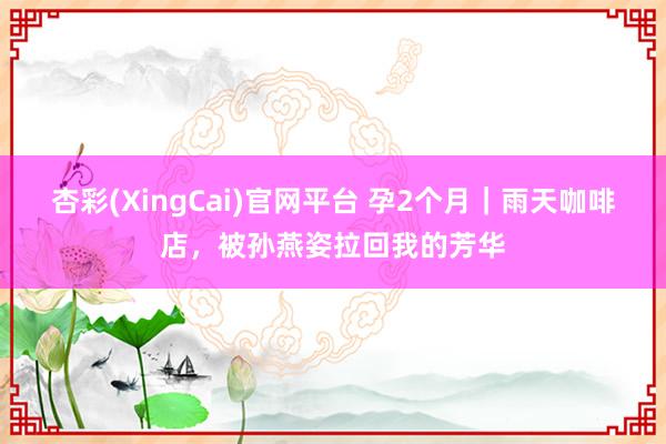 杏彩(XingCai)官网平台 孕2个月｜雨天咖啡店，被孙燕姿拉回我的芳华