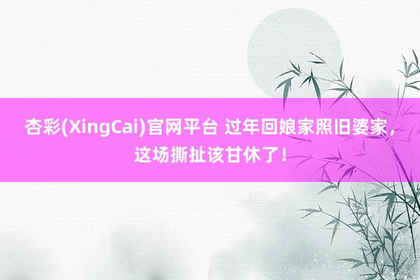 杏彩(XingCai)官网平台 过年回娘家照旧婆家，这场撕扯该甘休了！
