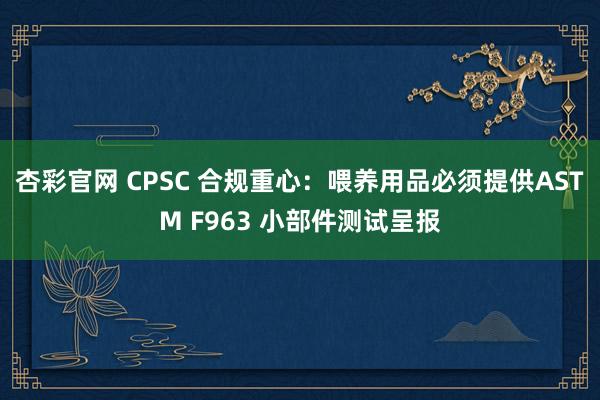杏彩官网 CPSC 合规重心：喂养用品必须提供ASTM F963 小部件测试呈报