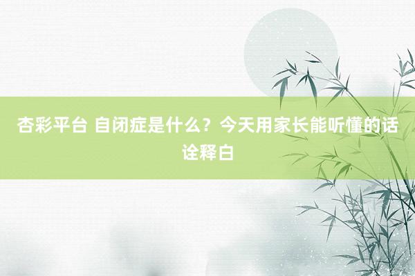 杏彩平台 自闭症是什么？今天用家长能听懂的话诠释白