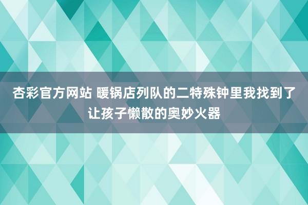 杏彩官方网站 暖锅店列队的二特殊钟里我找到了让孩子懒散的奥妙火器
