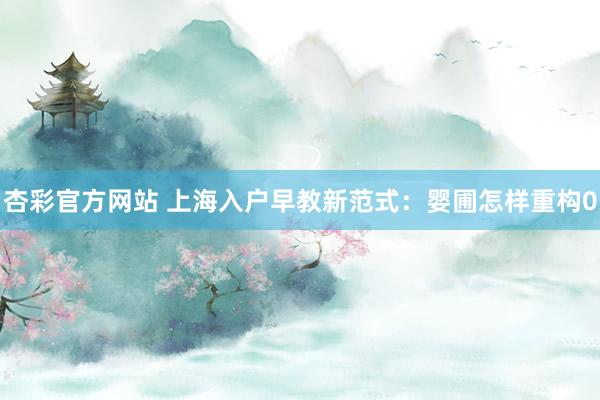 杏彩官方网站 上海入户早教新范式：婴圃怎样重构0