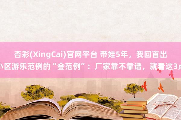 杏彩(XingCai)官网平台 带娃5年，我回首出小区游乐范例的“金范例”：厂家靠不靠谱，就看这3点