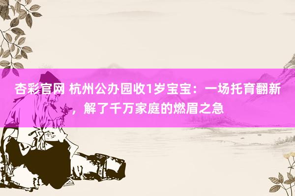 杏彩官网 杭州公办园收1岁宝宝：一场托育翻新，解了千万家庭的燃眉之急