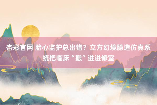 杏彩官网 胎心监护总出错？立方幻境臆造仿真系统把临床“搬”进进修室